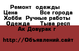 Ремонт  одежды  › Цена ­ 3 000 - Все города Хобби. Ручные работы » Одежда   . Тыва респ.,Ак-Довурак г.